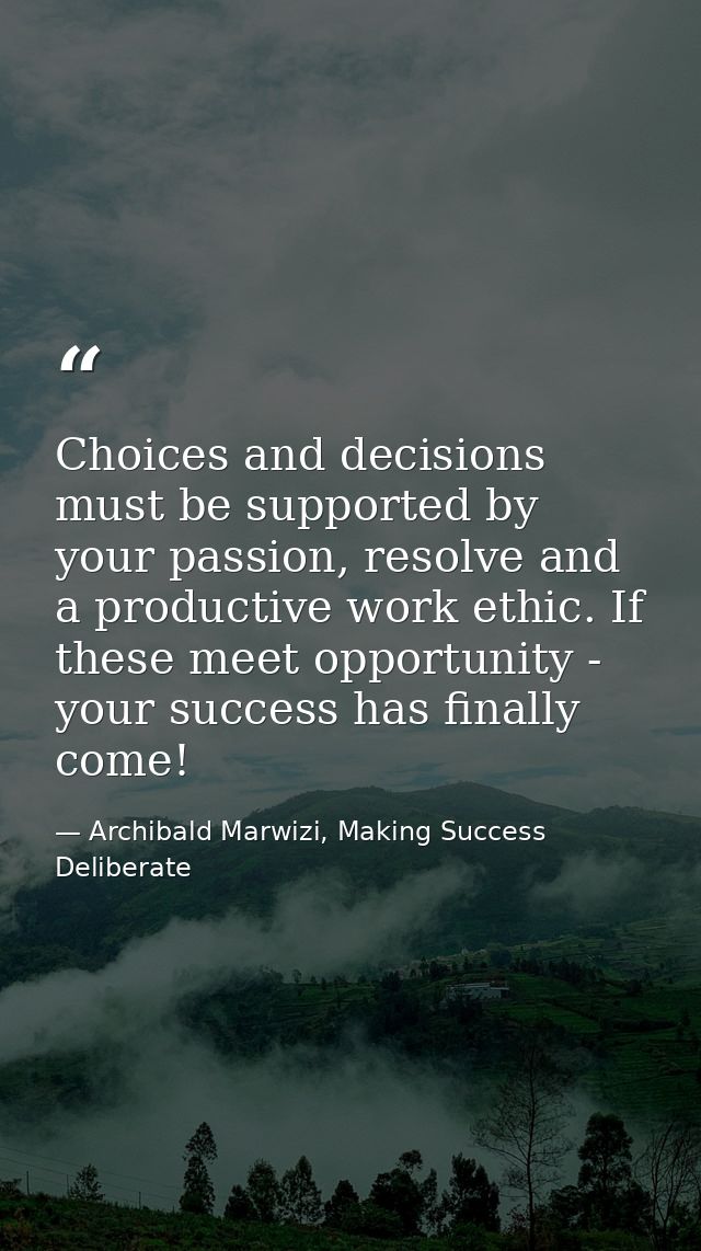 Choices and decisions must be supported by your passion, resolve and a productive work ethic. If these meet opportunity  — Archibald Marwizi, Making Success Deliberate