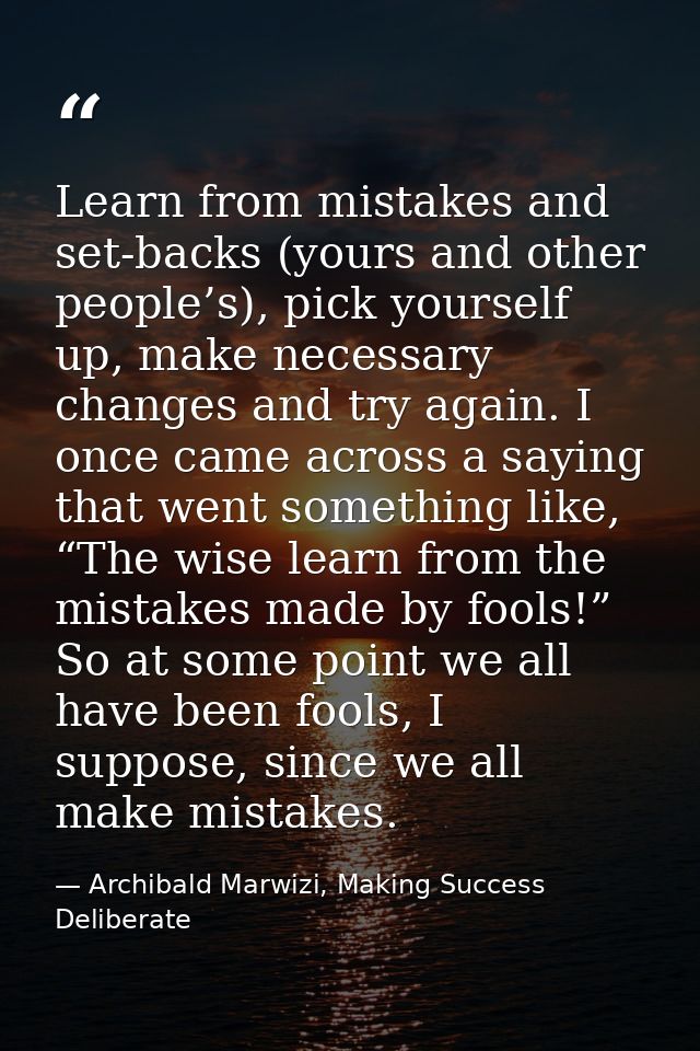 Learn from mistakes and set-backs (yours and other people’s), pick yourself up, make necessary changes and try again. I  — Archibald Marwizi, Making Success Deliberate