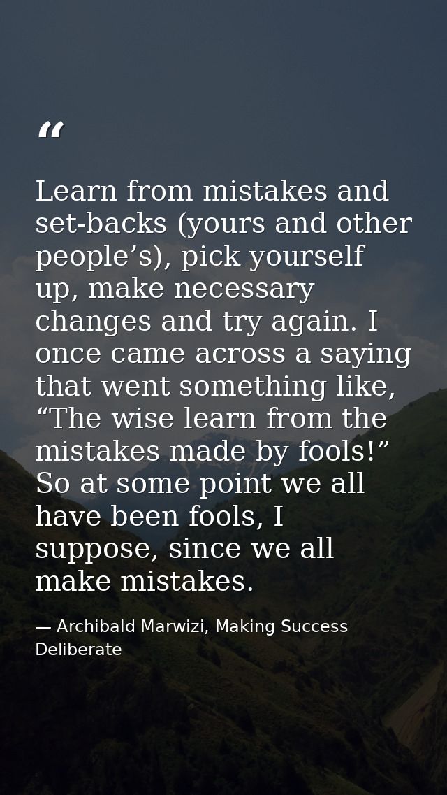 Learn from mistakes and set-backs (yours and other people’s), pick yourself up, make necessary changes and try again. I  — Archibald Marwizi, Making Success Deliberate