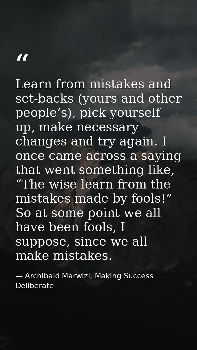 Learn from mistakes and set-backs (yours and other people’s), pick yourself up, make necessary changes and try again. I  — Archibald Marwizi, Making Success Deliberate