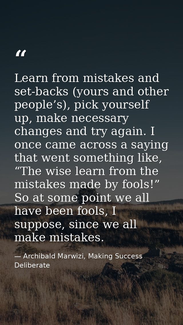 Learn from mistakes and set-backs (yours and other people’s), pick yourself up, make necessary changes and try again. I  — Archibald Marwizi, Making Success Deliberate