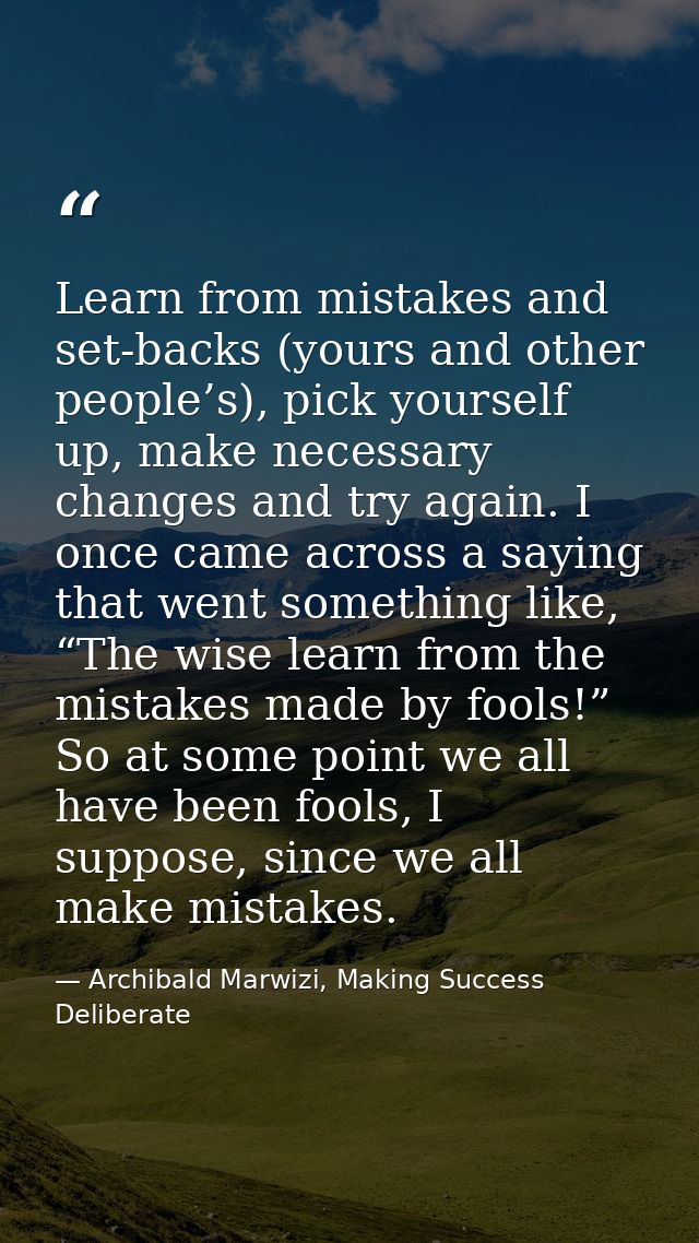 Learn from mistakes and set-backs (yours and other people’s), pick yourself up, make necessary changes and try again. I  — Archibald Marwizi, Making Success Deliberate