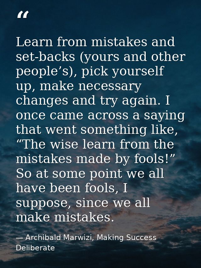Learn from mistakes and set-backs (yours and other people’s), pick yourself up, make necessary changes and try again. I  — Archibald Marwizi, Making Success Deliberate