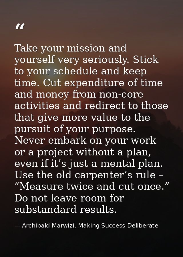 Take your mission and yourself very seriously. Stick to your schedule and keep time. Cut expenditure of time and money f — Archibald Marwizi, Making Success Deliberate