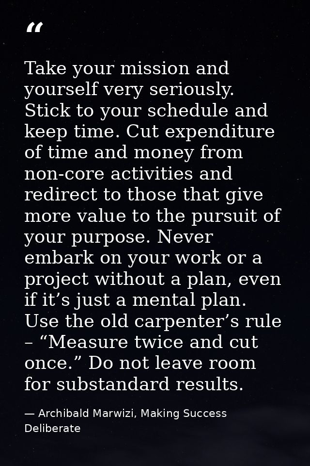 Take your mission and yourself very seriously. Stick to your schedule and keep time. Cut expenditure of time and money f — Archibald Marwizi, Making Success Deliberate