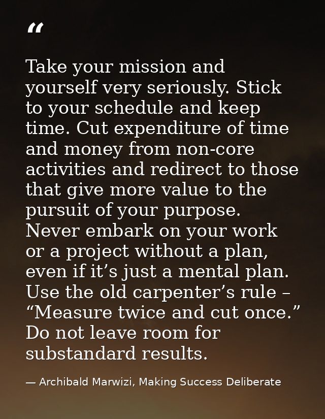 Take your mission and yourself very seriously. Stick to your schedule and keep time. Cut expenditure of time and money f — Archibald Marwizi, Making Success Deliberate