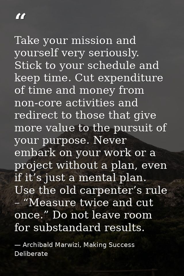 Take your mission and yourself very seriously. Stick to your schedule and keep time. Cut expenditure of time and money f — Archibald Marwizi, Making Success Deliberate