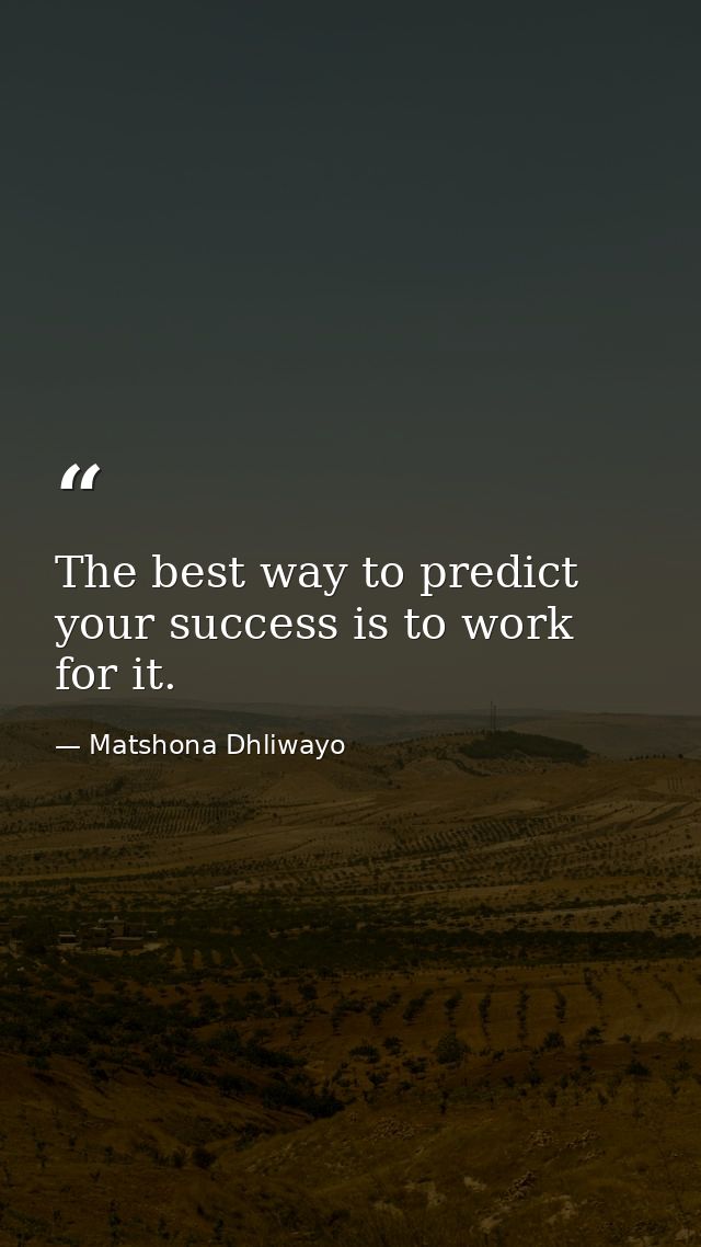The best way to predict your success is to work for it. — Matshona Dhliwayo