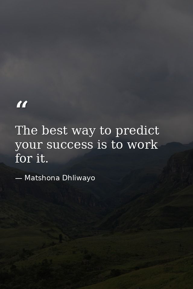 The best way to predict your success is to work for it. — Matshona Dhliwayo