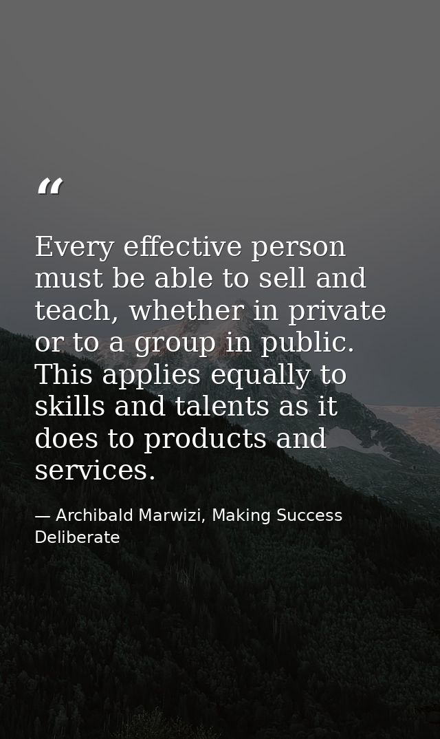 Every effective person must be able to sell and teach, whether in private or to a group in public. This applies equally  — Archibald Marwizi, Making Success Deliberate