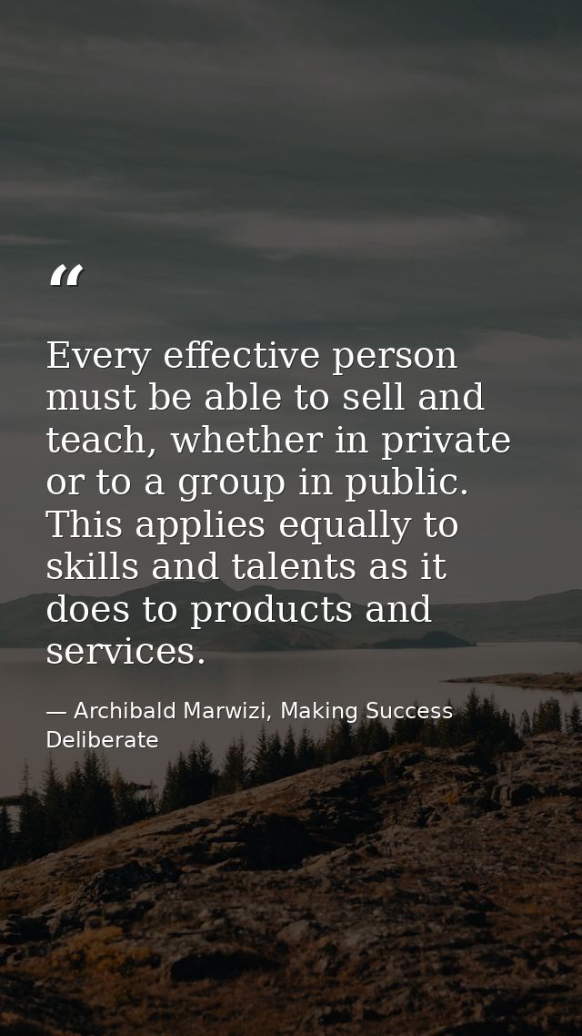 Every effective person must be able to sell and teach, whether in private or to a group in public. This applies equally  — Archibald Marwizi, Making Success Deliberate