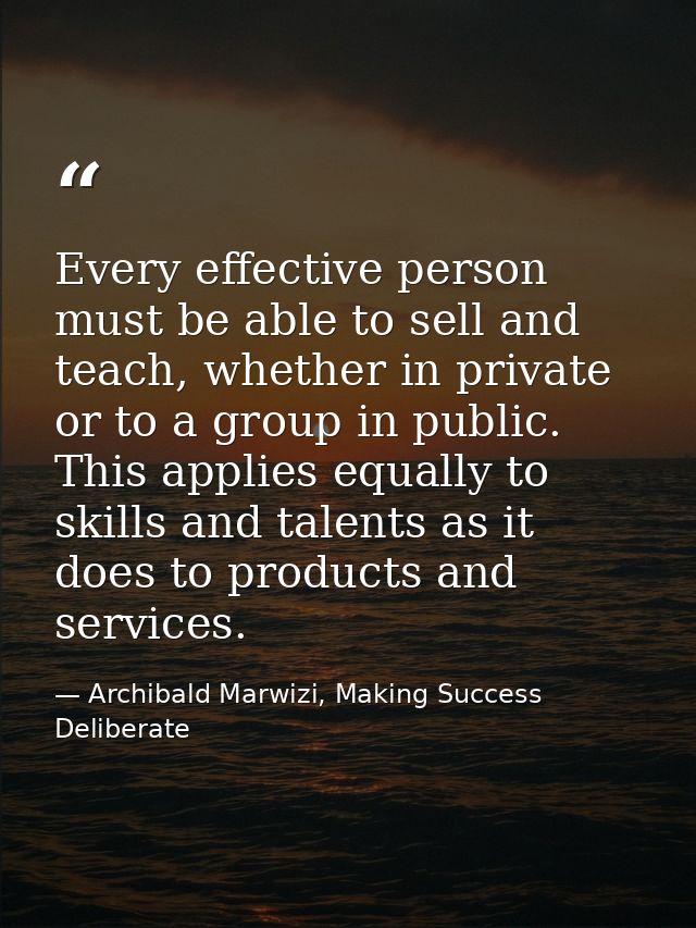 Every effective person must be able to sell and teach, whether in private or to a group in public. This applies equally  — Archibald Marwizi, Making Success Deliberate