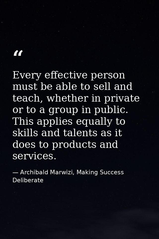 Every effective person must be able to sell and teach, whether in private or to a group in public. This applies equally  — Archibald Marwizi, Making Success Deliberate