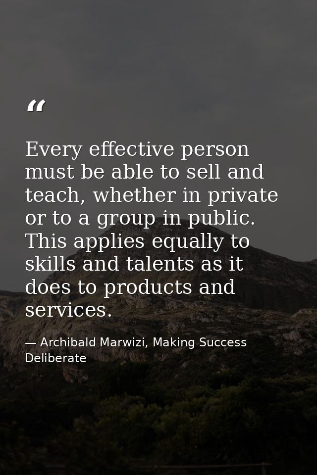 Every effective person must be able to sell and teach, whether in private or to a group in public. This applies equally  — Archibald Marwizi, Making Success Deliberate