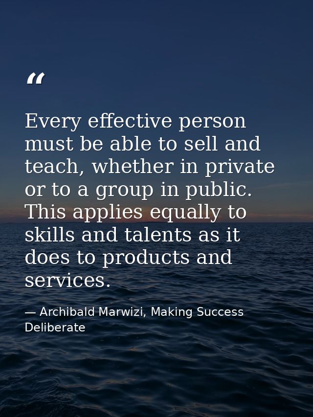 Every effective person must be able to sell and teach, whether in private or to a group in public. This applies equally  — Archibald Marwizi, Making Success Deliberate