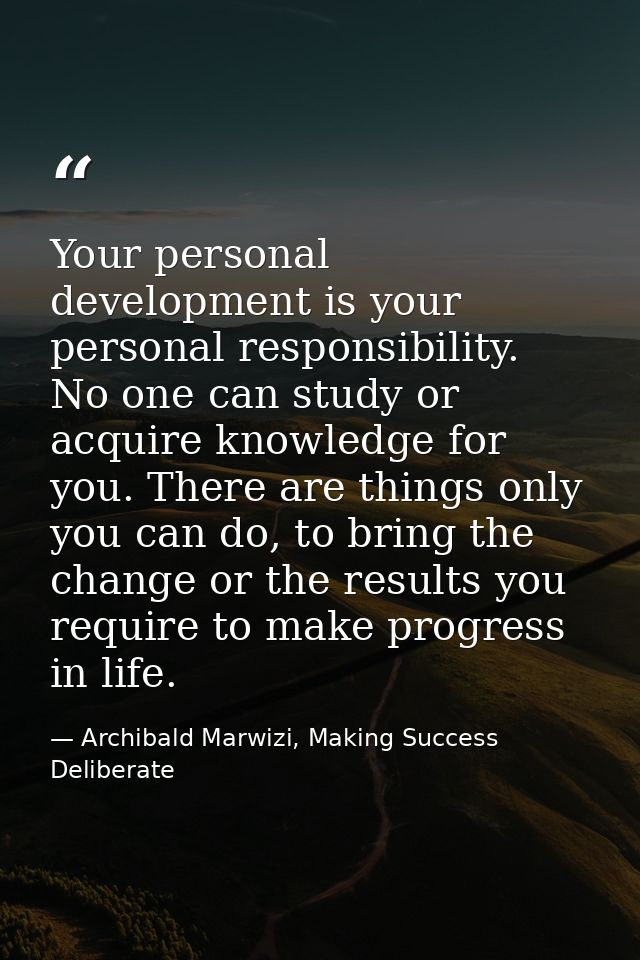 Your personal development is your personal responsibility. No one can study or acquire knowledge for you. There are thin — Archibald Marwizi, Making Success Deliberate