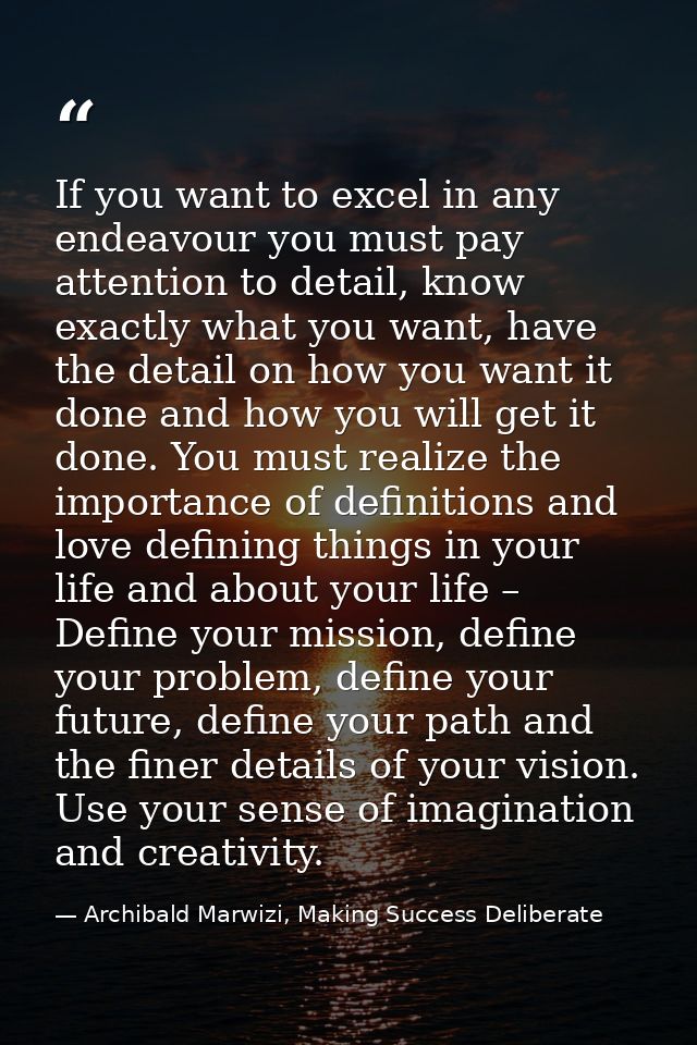 If you want to excel in any endeavour you must pay attention to detail, know exactly what you want, have the detail on h — Archibald Marwizi, Making Success Deliberate