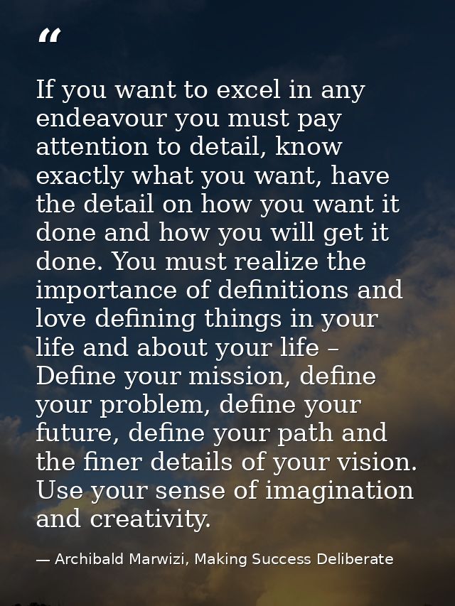 If you want to excel in any endeavour you must pay attention to detail, know exactly what you want, have the detail on h — Archibald Marwizi, Making Success Deliberate