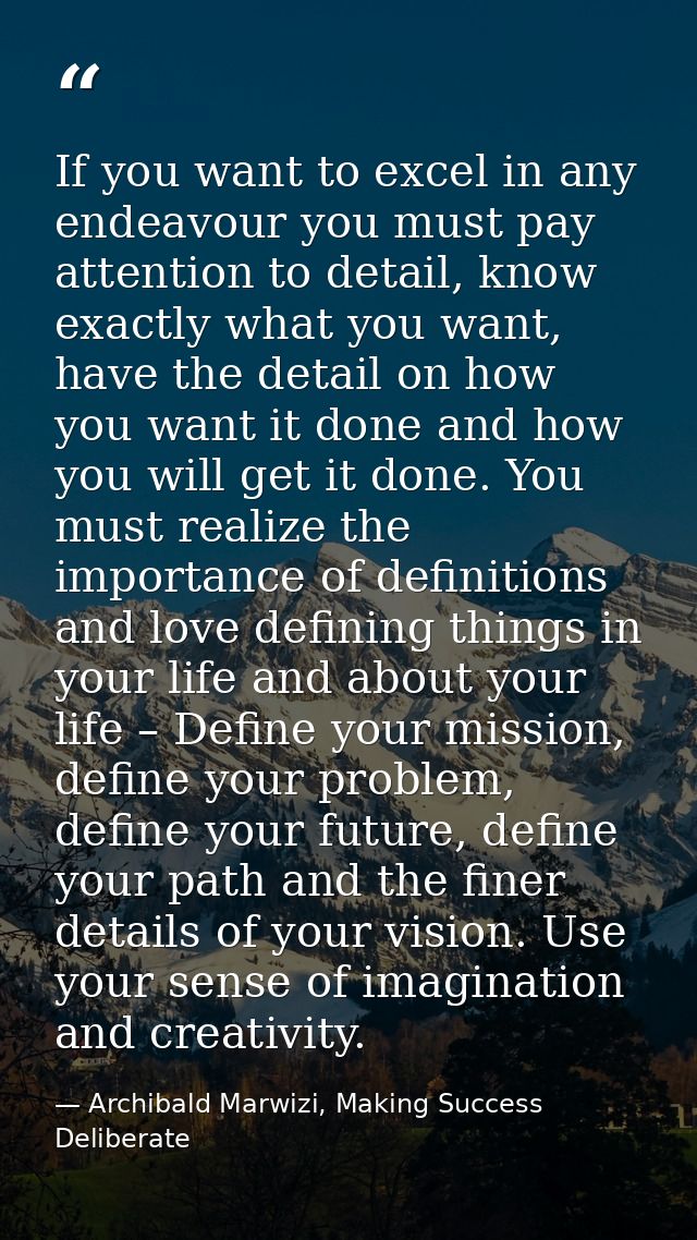 If you want to excel in any endeavour you must pay attention to detail, know exactly what you want, have the detail on h — Archibald Marwizi, Making Success Deliberate