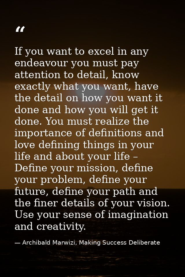 If you want to excel in any endeavour you must pay attention to detail, know exactly what you want, have the detail on h — Archibald Marwizi, Making Success Deliberate
