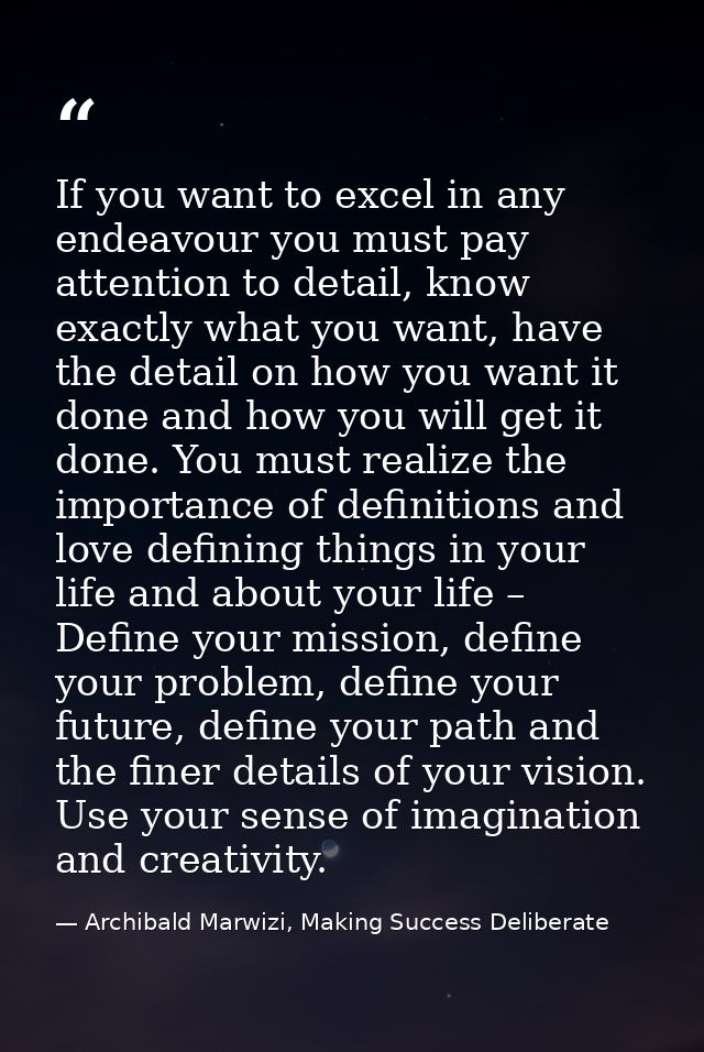 If you want to excel in any endeavour you must pay attention to detail, know exactly what you want, have the detail on h — Archibald Marwizi, Making Success Deliberate