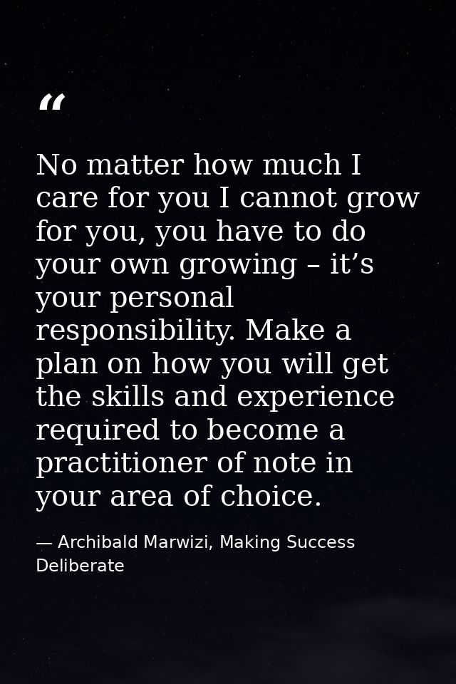 No matter how much I care for you I cannot grow for you, you have to do your own growing – it’s your personal responsibi — Archibald Marwizi, Making Success Deliberate