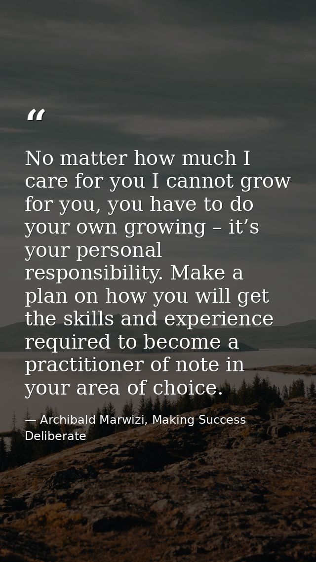 No matter how much I care for you I cannot grow for you, you have to do your own growing – it’s your personal responsibi — Archibald Marwizi, Making Success Deliberate