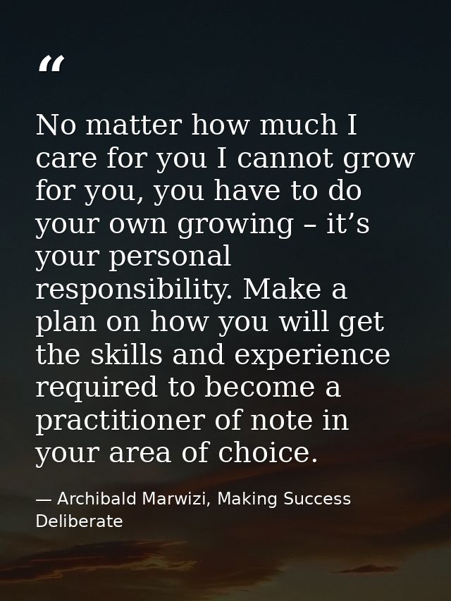 No matter how much I care for you I cannot grow for you, you have to do your own growing – it’s your personal responsibi — Archibald Marwizi, Making Success Deliberate