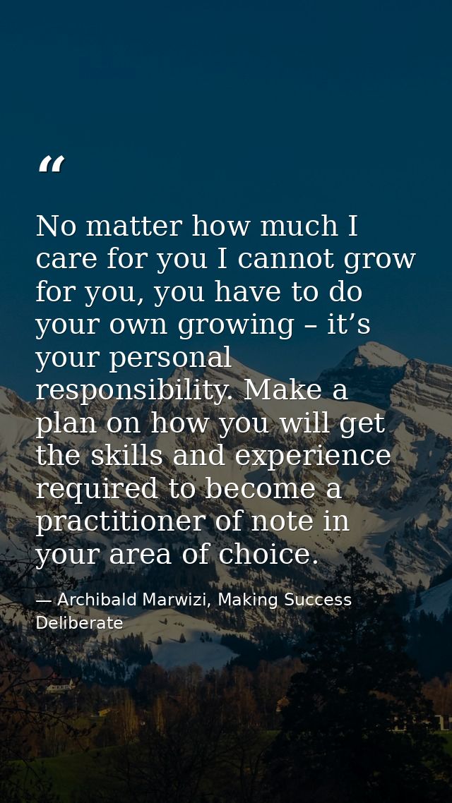 No matter how much I care for you I cannot grow for you, you have to do your own growing – it’s your personal responsibi — Archibald Marwizi, Making Success Deliberate