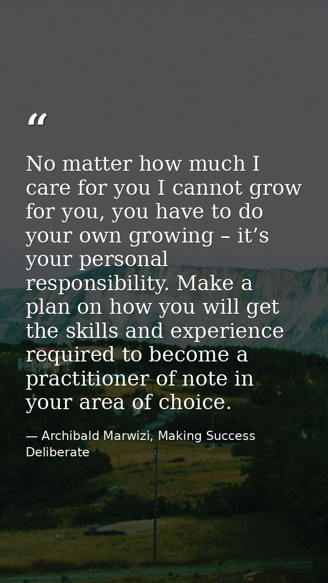 No matter how much I care for you I cannot grow for you, you have to do your own growing – it’s your personal responsibi — Archibald Marwizi, Making Success Deliberate