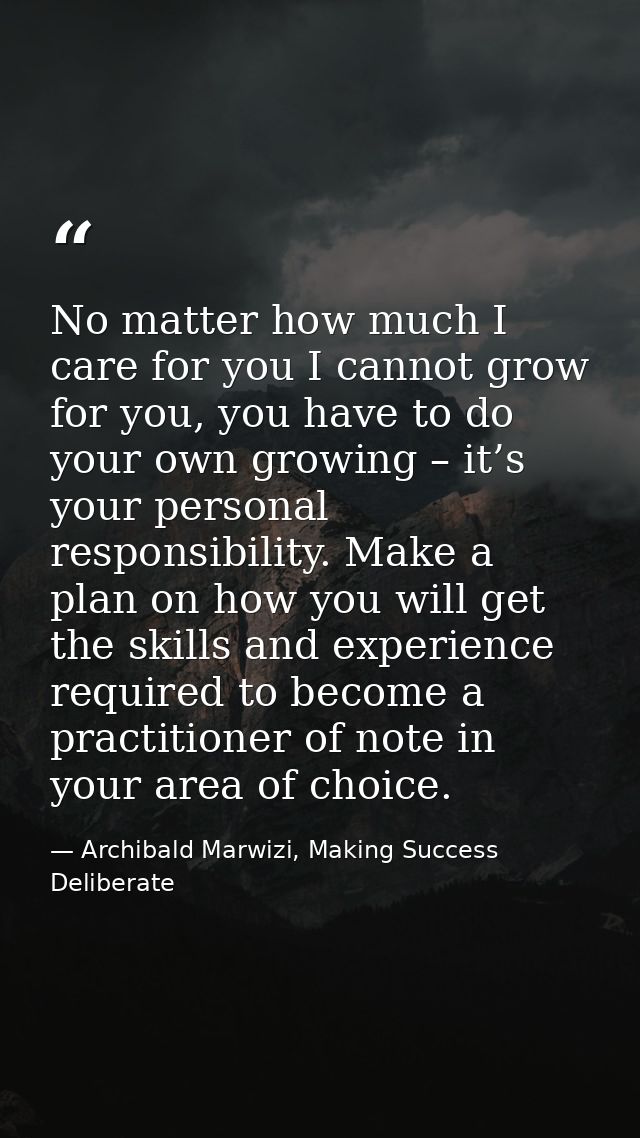 No matter how much I care for you I cannot grow for you, you have to do your own growing – it’s your personal responsibi — Archibald Marwizi, Making Success Deliberate