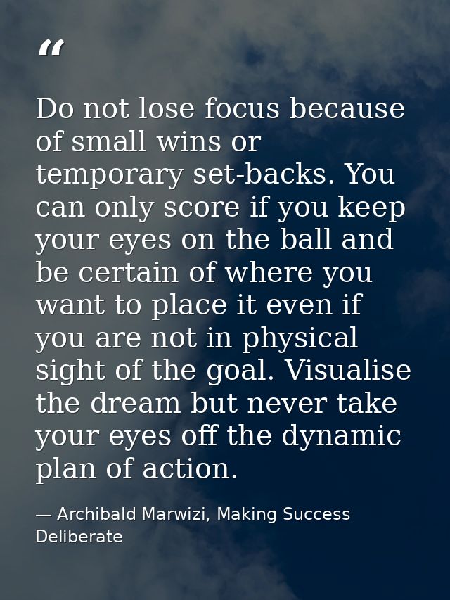 Do not lose focus because of small wins or temporary set-backs. You can only score if you keep your eyes on the ball and — Archibald Marwizi, Making Success Deliberate