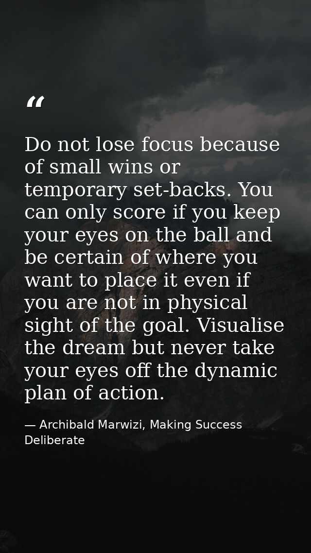 Do not lose focus because of small wins or temporary set-backs. You can only score if you keep your eyes on the ball and — Archibald Marwizi, Making Success Deliberate