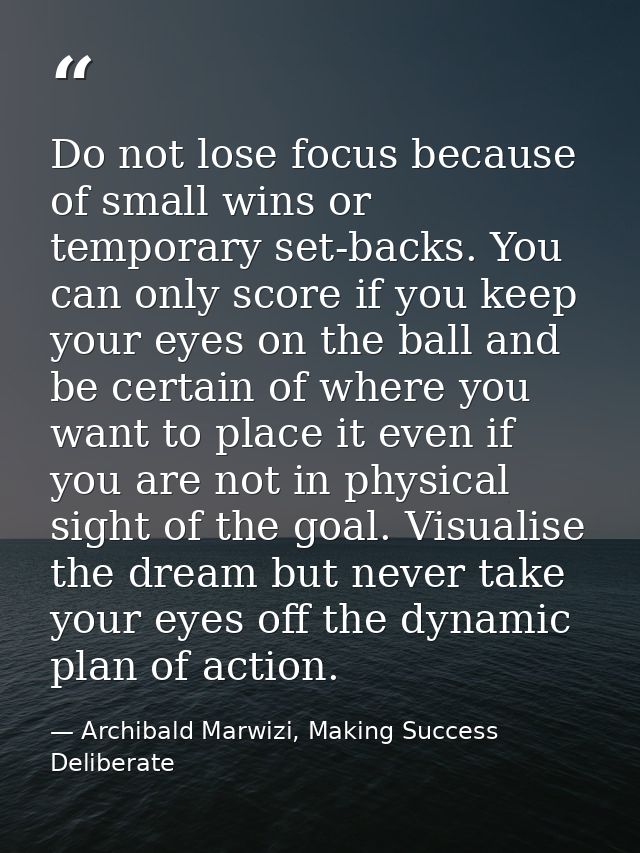 Do not lose focus because of small wins or temporary set-backs. You can only score if you keep your eyes on the ball and — Archibald Marwizi, Making Success Deliberate