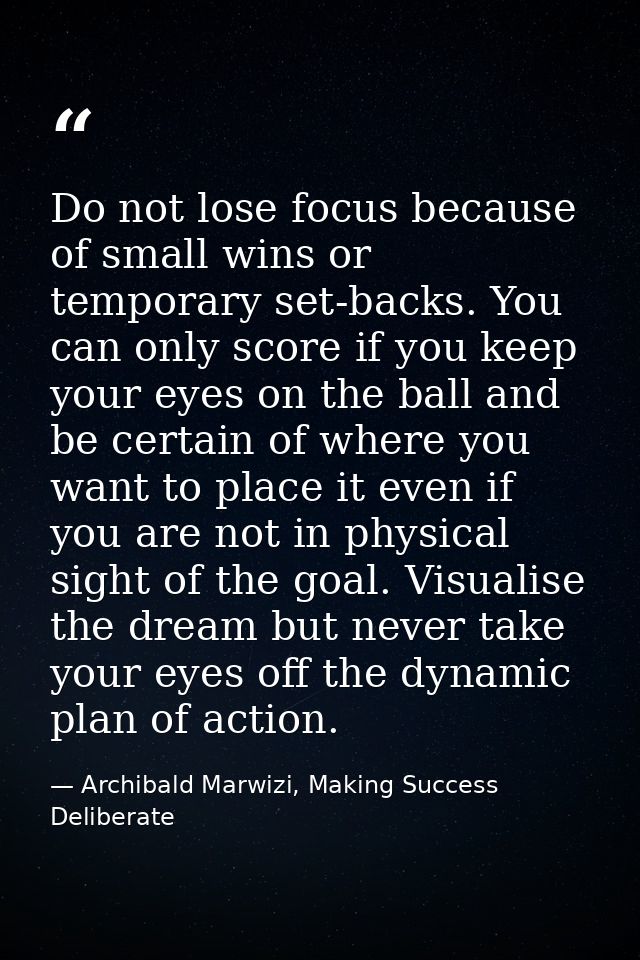 Do not lose focus because of small wins or temporary set-backs. You can only score if you keep your eyes on the ball and — Archibald Marwizi, Making Success Deliberate