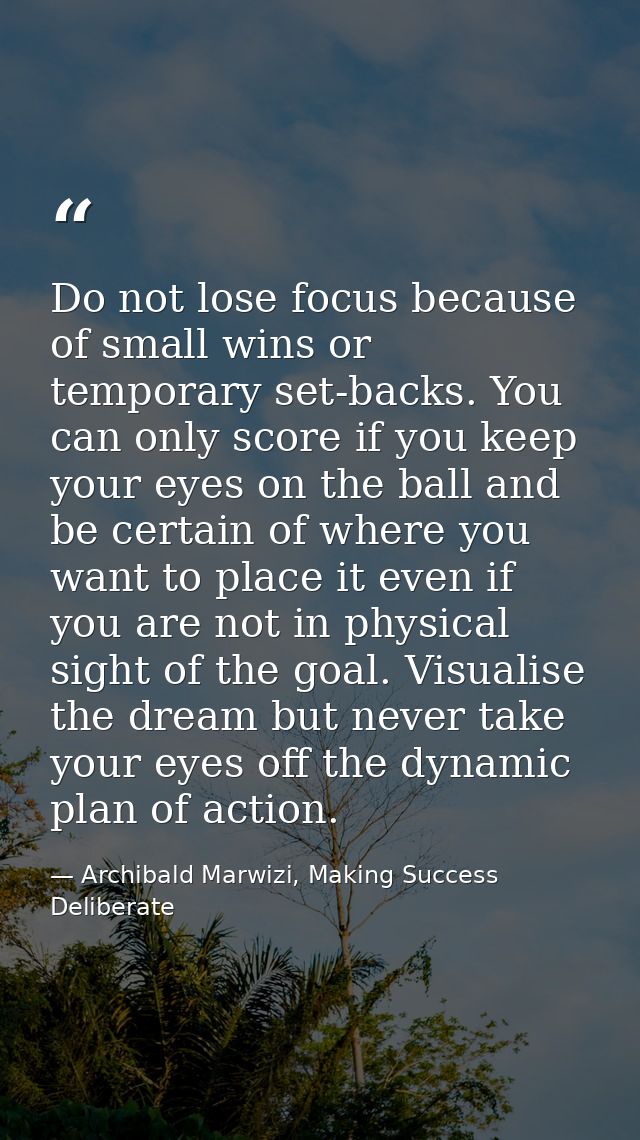 Do not lose focus because of small wins or temporary set-backs. You can only score if you keep your eyes on the ball and — Archibald Marwizi, Making Success Deliberate