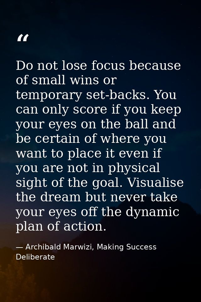 Do not lose focus because of small wins or temporary set-backs. You can only score if you keep your eyes on the ball and — Archibald Marwizi, Making Success Deliberate
