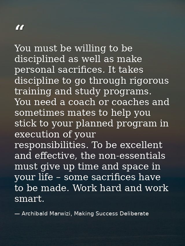You must be willing to be disciplined as well as make personal sacrifices. It takes discipline to go through rigorous tr — Archibald Marwizi, Making Success Deliberate