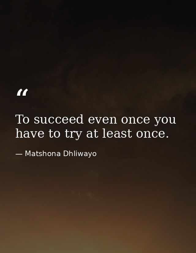 To succeed even once you have to try at least once. — Matshona Dhliwayo