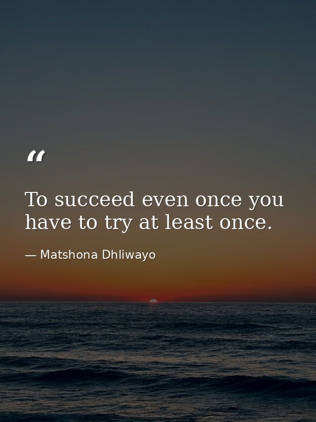 To succeed even once you have to try at least once. — Matshona Dhliwayo