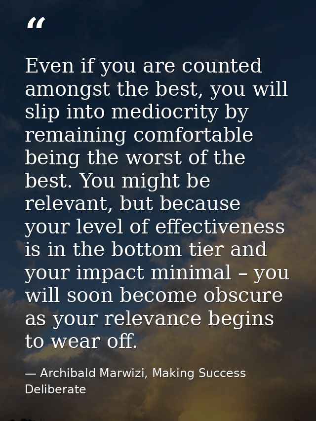 Even if you are counted amongst the best, you will slip into mediocrity by remaining comfortable being the worst of the  — Archibald Marwizi, Making Success Deliberate