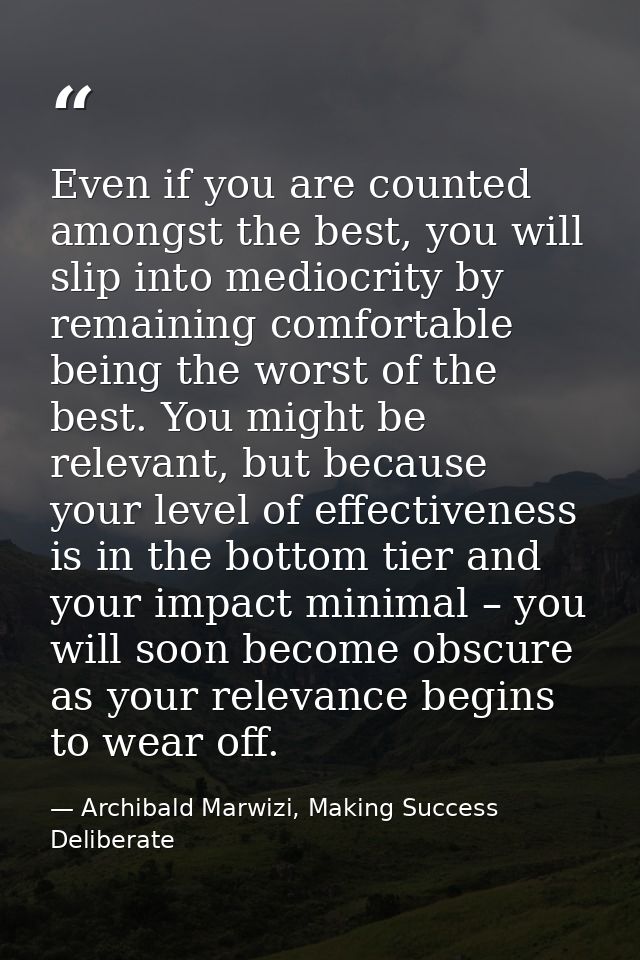 Even if you are counted amongst the best, you will slip into mediocrity by remaining comfortable being the worst of the  — Archibald Marwizi, Making Success Deliberate