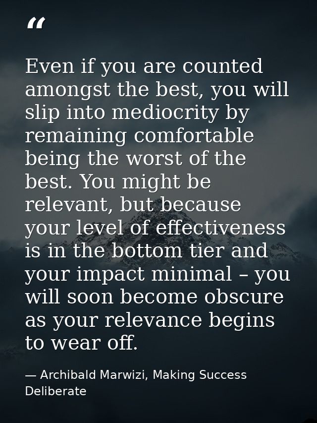 Even if you are counted amongst the best, you will slip into mediocrity by remaining comfortable being the worst of the  — Archibald Marwizi, Making Success Deliberate
