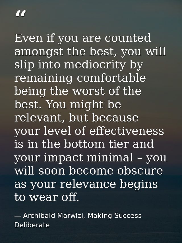 Even if you are counted amongst the best, you will slip into mediocrity by remaining comfortable being the worst of the  — Archibald Marwizi, Making Success Deliberate