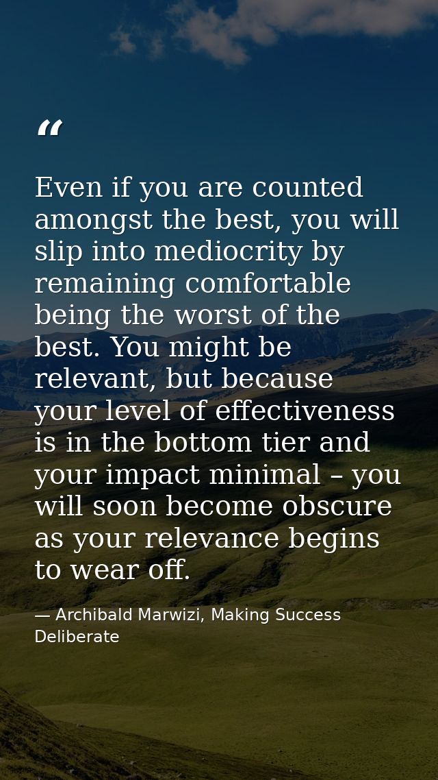 Even if you are counted amongst the best, you will slip into mediocrity by remaining comfortable being the worst of the  — Archibald Marwizi, Making Success Deliberate