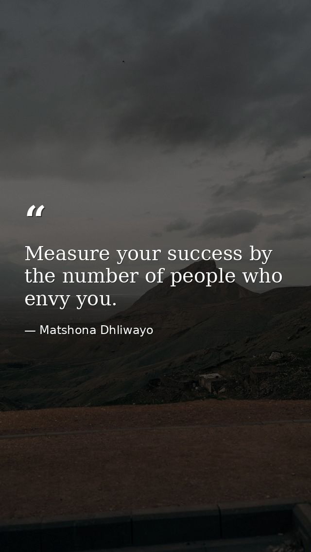 Measure your success by the number of people who envy you. — Matshona Dhliwayo