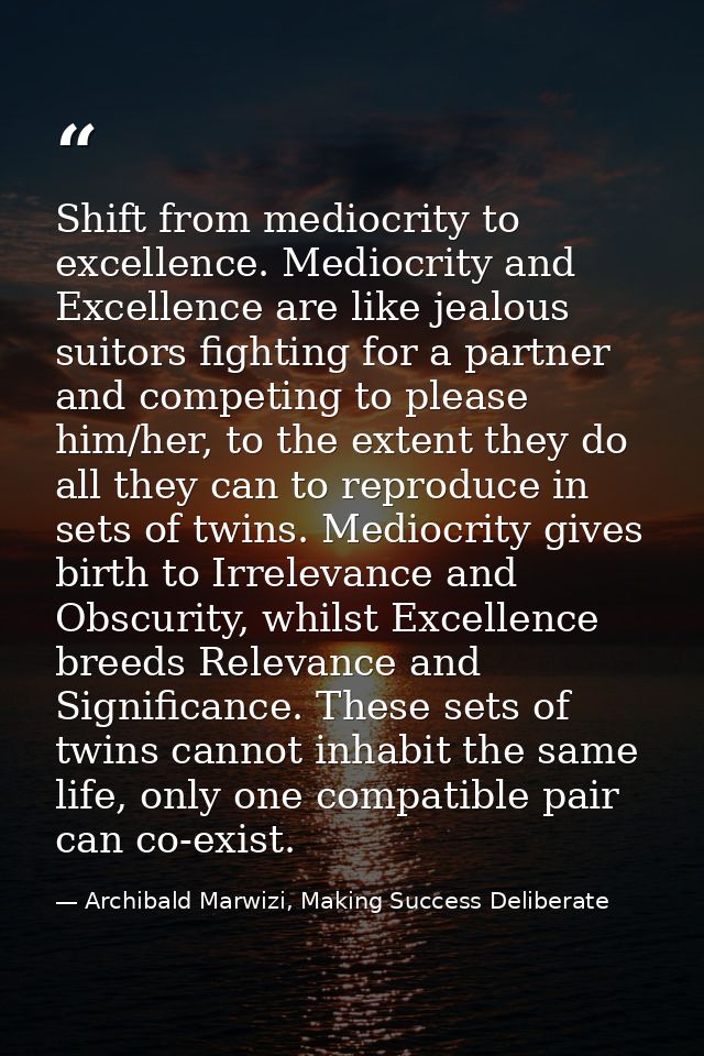 Shift from mediocrity to excellence. Mediocrity and Excellence are like jealous suitors fighting for a partner and compe — Archibald Marwizi, Making Success Deliberate
