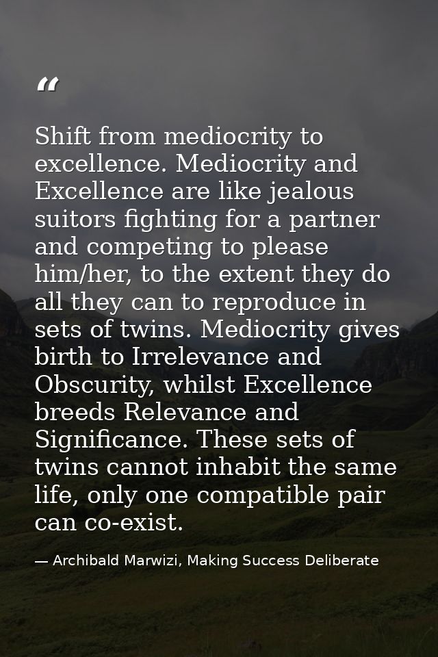 Shift from mediocrity to excellence. Mediocrity and Excellence are like jealous suitors fighting for a partner and compe — Archibald Marwizi, Making Success Deliberate