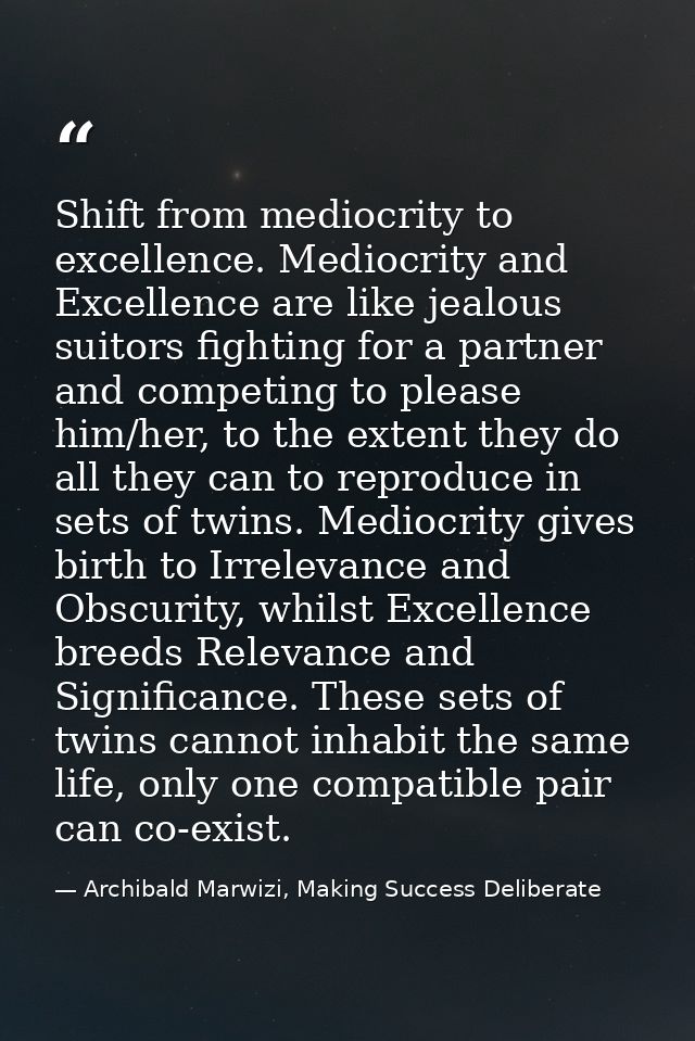 Shift from mediocrity to excellence. Mediocrity and Excellence are like jealous suitors fighting for a partner and compe — Archibald Marwizi, Making Success Deliberate