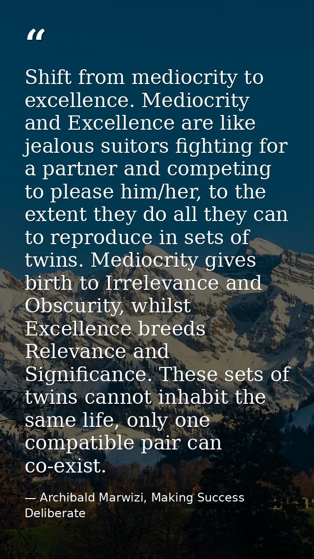 Shift from mediocrity to excellence. Mediocrity and Excellence are like jealous suitors fighting for a partner and compe — Archibald Marwizi, Making Success Deliberate